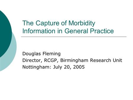 The Capture of Morbidity Information in General Practice Douglas Fleming Director, RCGP, Birmingham Research Unit Nottingham: July 20, 2005.