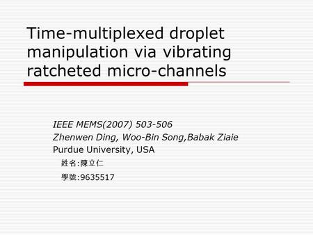 Time-multiplexed droplet manipulation via vibrating ratcheted micro-channels IEEE MEMS(2007) 503-506 Zhenwen Ding, Woo-Bin Song,Babak Ziaie Purdue University,