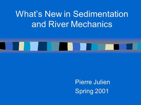 What’s New in Sedimentation and River Mechanics Pierre Julien Spring 2001.