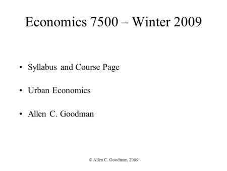© Allen C. Goodman, 2009 Economics 7500 – Winter 2009 Syllabus and Course Page Urban Economics Allen C. Goodman.
