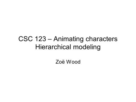 CSC 123 – Animating characters Hierarchical modeling Zoë Wood.