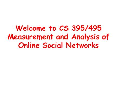 Welcome to CS 395/495 Measurement and Analysis of Online Social Networks.