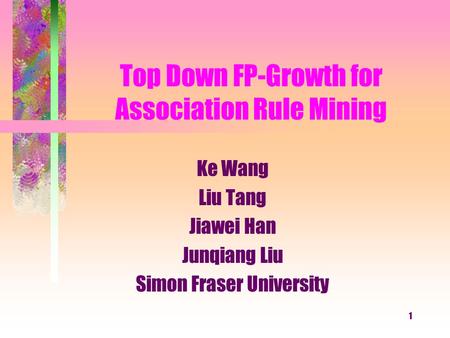 1 Top Down FP-Growth for Association Rule Mining Ke Wang Liu Tang Jiawei Han Junqiang Liu Simon Fraser University.