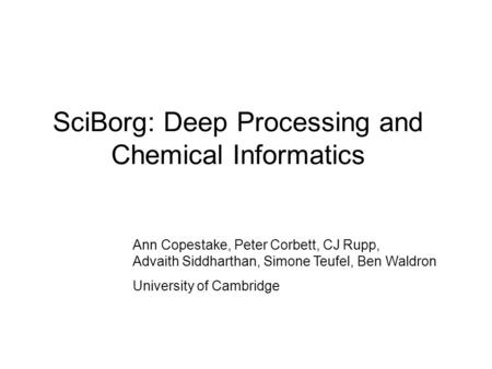 SciBorg: Deep Processing and Chemical Informatics Ann Copestake, Peter Corbett, CJ Rupp, Advaith Siddharthan, Simone Teufel, Ben Waldron University of.