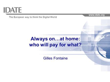 The European way to think the Digital World www.idate.org Always on…at home: who will pay for what? Gilles Fontaine.