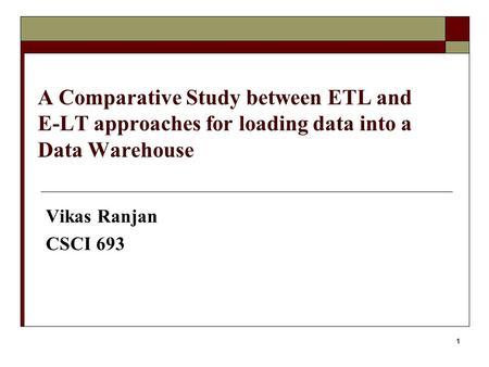 1 A Comparative Study between ETL and E-LT approaches for loading data into a Data Warehouse Vikas Ranjan CSCI 693.