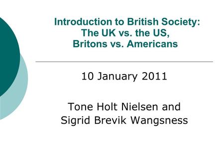 Introduction to British Society: The UK vs. the US, Britons vs. Americans 10 January 2011 Tone Holt Nielsen and Sigrid Brevik Wangsness.