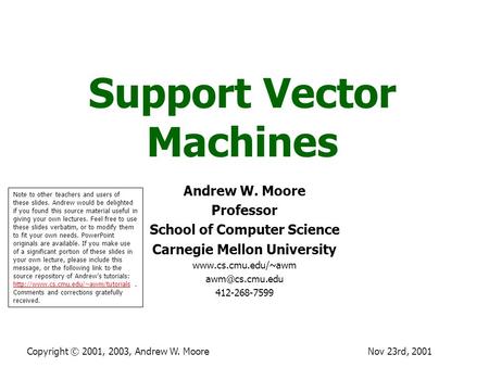 Nov 23rd, 2001Copyright © 2001, 2003, Andrew W. Moore Support Vector Machines Andrew W. Moore Professor School of Computer Science Carnegie Mellon University.