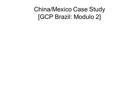 China/Mexico Case Study [GCP Brazil: Modulo 2]. China/Mexico Case Study Basic comparison of China Case Study with Mexico and Argentina Overview of China’s.