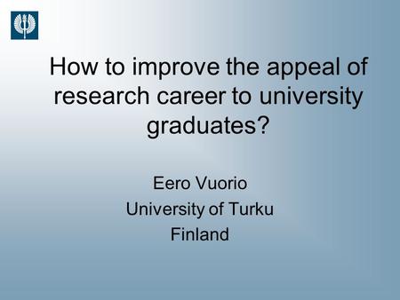How to improve the appeal of research career to university graduates? Eero Vuorio University of Turku Finland.