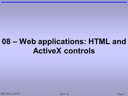 Mark Dixon, SoCCE SOFT 131Page 1 08 – Web applications: HTML and ActiveX controls.