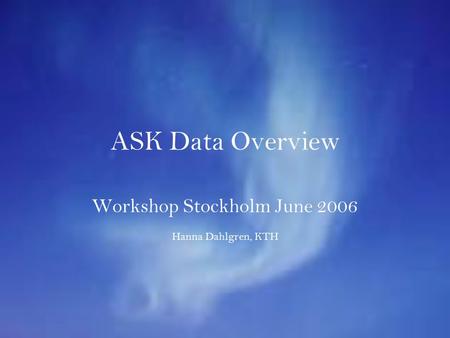 ASK Data Overview Workshop Stockholm June 2006 Hanna Dahlgren, KTH.