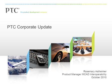 PTC Corporate Update Rosemary Astheimer Product Manager MCAD Interoperability October 2010.