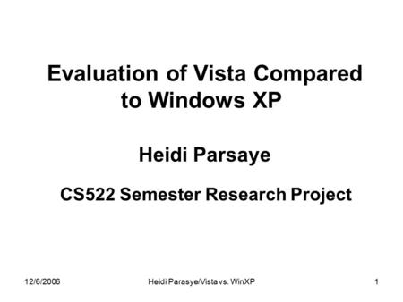 12/6/2006Heidi Parasye/Vista vs. WinXP1 Evaluation of Vista Compared to Windows XP Heidi Parsaye CS522 Semester Research Project.