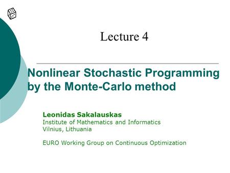 Nonlinear Stochastic Programming by the Monte-Carlo method Lecture 4 Leonidas Sakalauskas Institute of Mathematics and Informatics Vilnius, Lithuania EURO.
