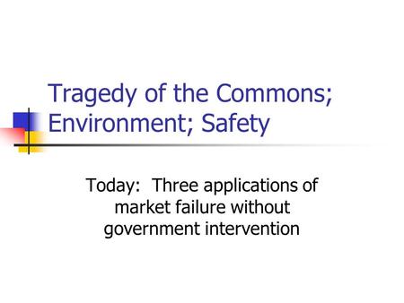 Tragedy of the Commons; Environment; Safety Today: Three applications of market failure without government intervention.