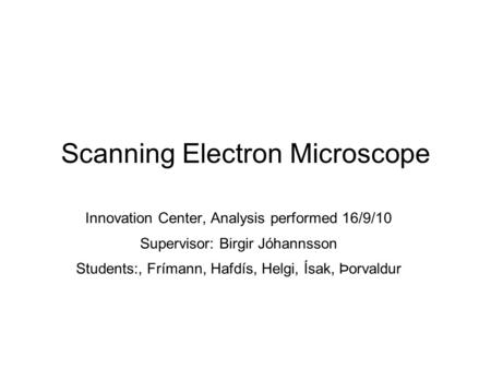 Scanning Electron Microscope Innovation Center, Analysis performed 16/9/10 Supervisor: Birgir Jóhannsson Students:, Frímann, Hafdís, Helgi, Ísak, Þorvaldur.