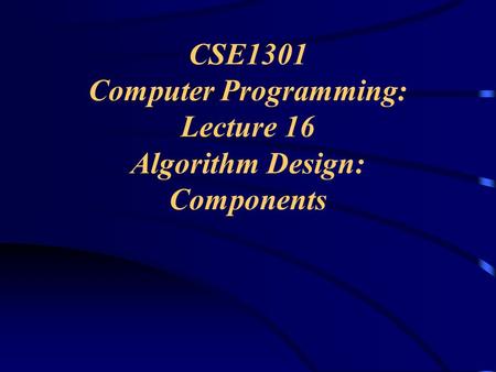 CSE1301 Computer Programming: Lecture 16 Algorithm Design: Components.