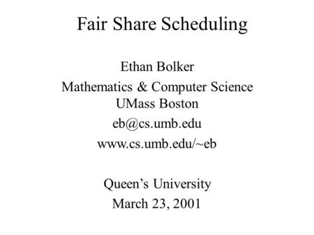 Fair Share Scheduling Ethan Bolker Mathematics & Computer Science UMass Boston  Queen’s University March 23, 2001.
