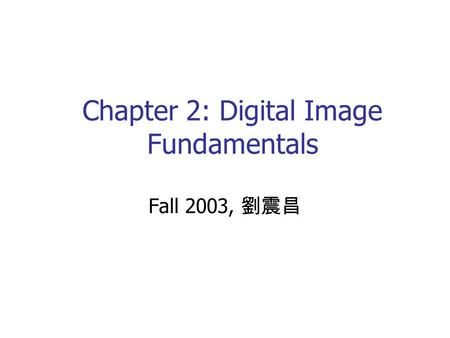 Chapter 2: Digital Image Fundamentals Fall 2003, 劉震昌.
