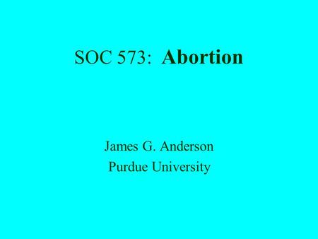 SOC 573: Abortion James G. Anderson Purdue University.