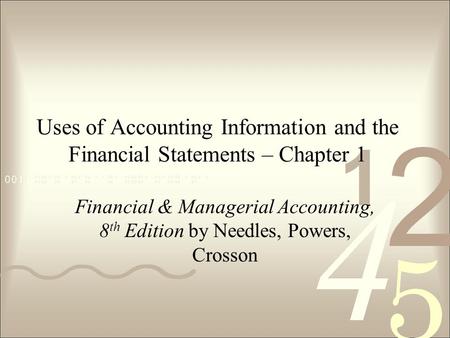 Uses of Accounting Information and the Financial Statements – Chapter 1 Financial & Managerial Accounting, 8th Edition by Needles, Powers, Crosson.