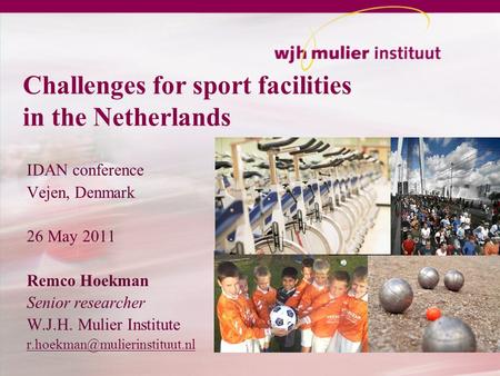 Challenges for sport facilities in the Netherlands IDAN conference Vejen, Denmark 26 May 2011 Remco Hoekman Senior researcher W.J.H. Mulier Institute