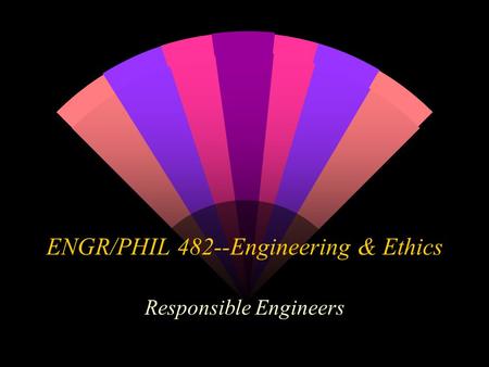 ENGR/PHIL 482--Engineering & Ethics Responsible Engineers.