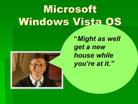 Microsoft Windows Vista OS “My people worked five years on this baby!! Buy it now. “ You’ll need a new PC, too, by the way. “And a new TV.” “Might as well.