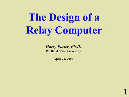 1 The Design of a Relay Computer Harry Porter, Ph.D. Portland State University April 24, 2006.