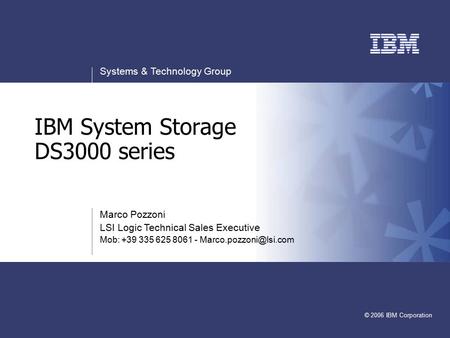 V v Systems & Technology Group © 2006 IBM Corporation IBM System Storage DS3000 series Marco Pozzoni LSI Logic Technical Sales Executive Mob: +39 335 625.