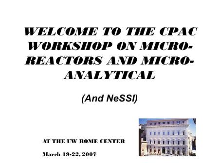 WELCOME TO THE CPAC WORKSHOP ON MICRO- REACTORS AND MICRO- ANALYTICAL (And NeSSI) AT THE UW ROME CENTER March 19-22, 2007.