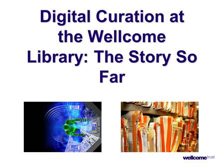 Digital Curation at the Wellcome Library: The Story So Far.