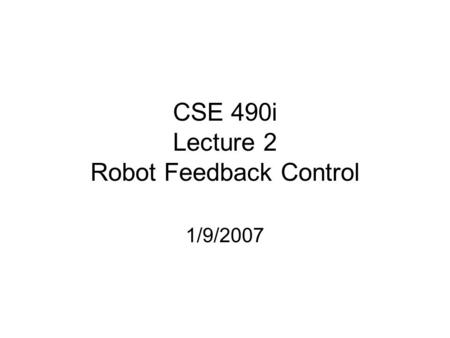 CSE 490i Lecture 2 Robot Feedback Control 1/9/2007.