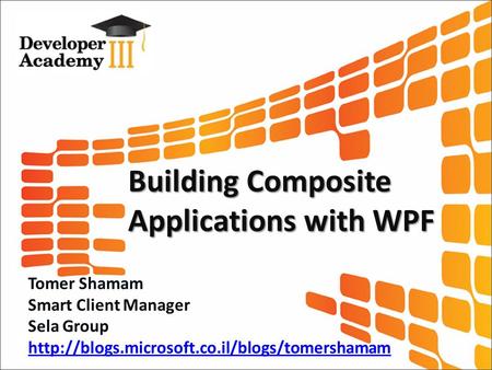 Building Composite Applications with WPF Tomer Shamam Smart Client Manager Sela Group