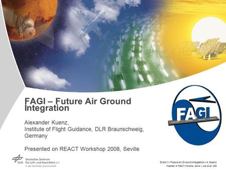 Presented on REACT Workshop, Seville > June 24-25, 2008 Slide 1 > Future Air Ground Integration > A. Kuenz FAGI – Future Air Ground Integration Alexander.