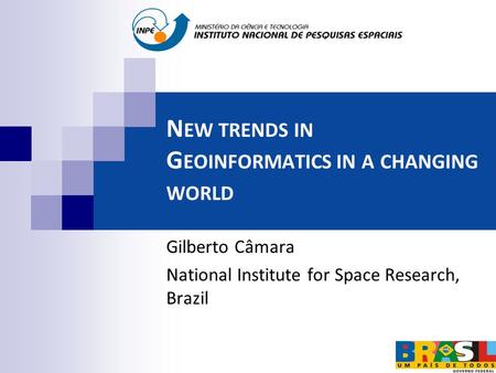 N EW TRENDS IN G EOINFORMATICS IN A CHANGING WORLD Gilberto Câmara National Institute for Space Research, Brazil.