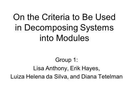 On the Criteria to Be Used in Decomposing Systems into Modules Group 1: Lisa Anthony, Erik Hayes, Luiza Helena da Silva, and Diana Tetelman.