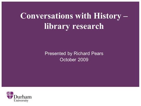 Conversations with History – library research Presented by Richard Pears October 2009.