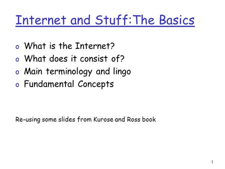 1 Internet and Stuff:The Basics o What is the Internet? o What does it consist of? o Main terminology and lingo o Fundamental Concepts Re-using some slides.