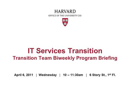 April 6, 2011 | Wednesday | 10 – 11:30am | 6 Story St., 1 st Fl. IT Services Transition Transition Team Biweekly Program Briefing.