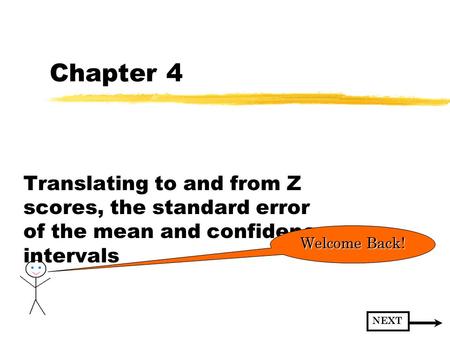 Chapter 4 Translating to and from Z scores, the standard error of the mean and confidence intervals Welcome Back! NEXT.
