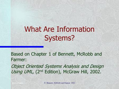 03/12/2001 © Bennett, McRobb and Farmer 2002 1 What Are Information Systems? Based on Chapter 1 of Bennett, McRobb and Farmer: Object Oriented Systems.