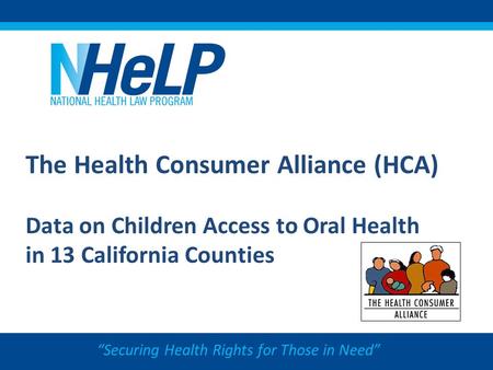 The Health Consumer Alliance (HCA) Data on Children Access to Oral Health in 13 California Counties “Securing Health Rights for Those in Need”