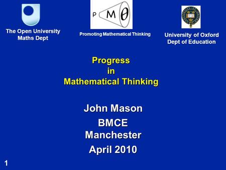 1 Progress in Mathematical Thinking John Mason BMCE Manchester April 2010 The Open University Maths Dept University of Oxford Dept of Education Promoting.