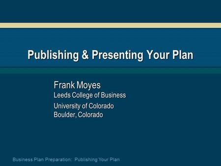 Business Plan Preparation: Publishing Your Plan Publishing & Presenting Your Plan Frank Moyes Leeds College of Business University of Colorado Boulder,