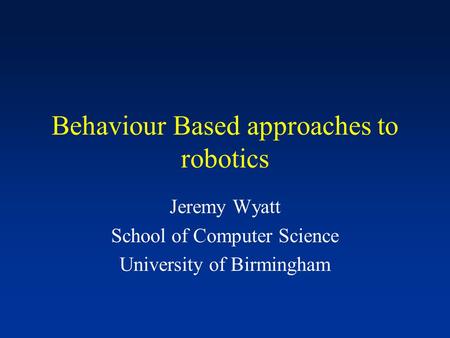 Behaviour Based approaches to robotics Jeremy Wyatt School of Computer Science University of Birmingham.