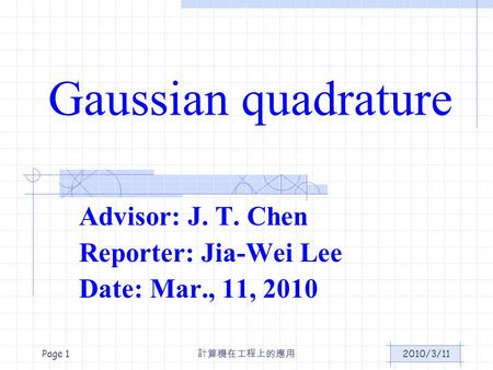 2010/3/11 計算機在工程上的應用 Page 1 Gaussian quadrature Advisor: J. T. Chen Reporter: Jia-Wei Lee Date: Mar., 11, 2010.