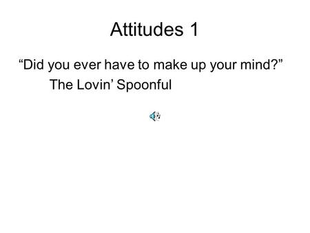 Attitudes 1 “Did you ever have to make up your mind?” The Lovin’ Spoonful.