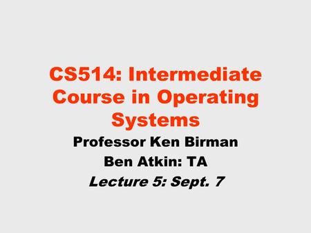 CS514: Intermediate Course in Operating Systems Professor Ken Birman Ben Atkin: TA Lecture 5: Sept. 7.